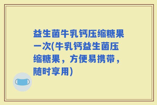益生菌牛乳钙压缩糖果一次(牛乳钙益生菌压缩糖果，方便易携带，随时享用)