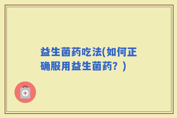益生菌药吃法(如何正确服用益生菌药？)