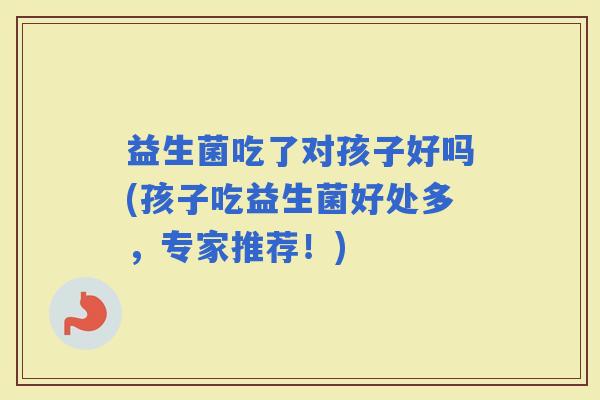 益生菌吃了对孩子好吗(孩子吃益生菌好处多，专家推荐！)