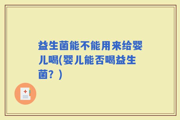 益生菌能不能用来给婴儿喝(婴儿能否喝益生菌？)