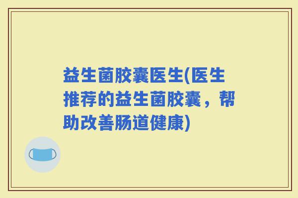 益生菌胶囊医生(医生推荐的益生菌胶囊，帮助改善肠道健康)