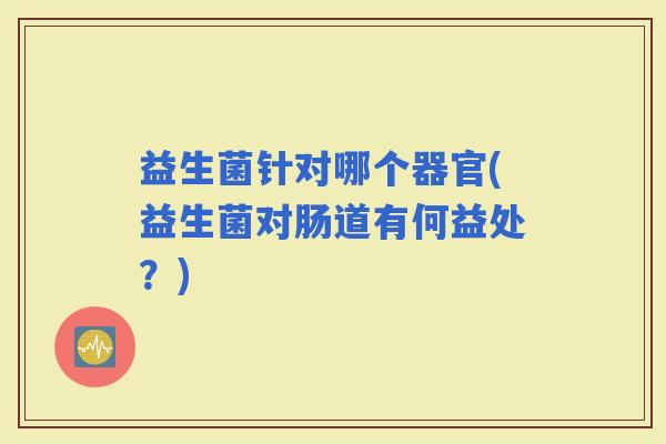益生菌针对哪个器官(益生菌对肠道有何益处？)