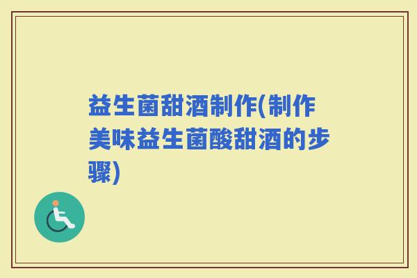 益生菌甜酒制作(制作美味益生菌酸甜酒的步骤)
