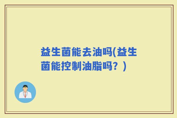 益生菌能去油吗(益生菌能控制油脂吗？)