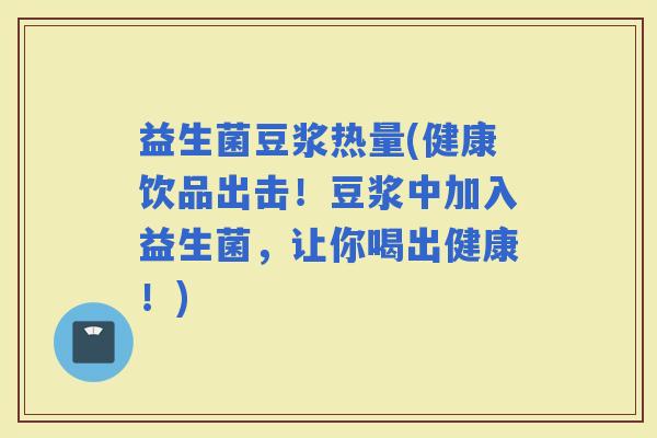 益生菌豆浆热量(健康饮品出击！豆浆中加入益生菌，让你喝出健康！)