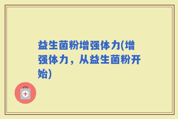 益生菌粉增强体力(增强体力，从益生菌粉开始)