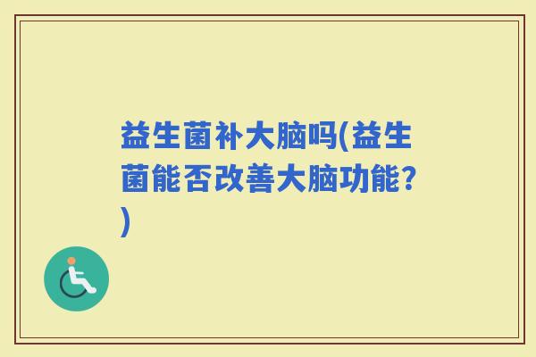 益生菌补大脑吗(益生菌能否改善大脑功能？)