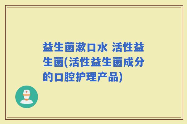 益生菌漱口水 活性益生菌(活性益生菌成分的口腔护理产品)