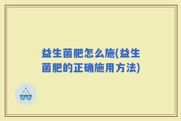 益生菌肥怎么施(益生菌肥的正确施用方法)