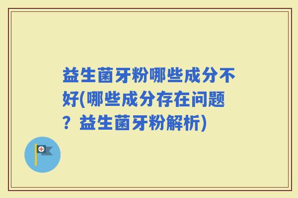 益生菌牙粉哪些成分不好(哪些成分存在问题？益生菌牙粉解析)