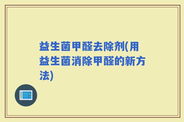 益生菌甲醛去除剂(用益生菌消除甲醛的新方法)