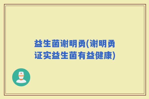益生菌谢明勇(谢明勇证实益生菌有益健康)