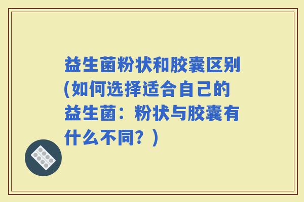 益生菌粉状和胶囊区别(如何选择适合自己的益生菌：粉状与胶囊有什么不同？)