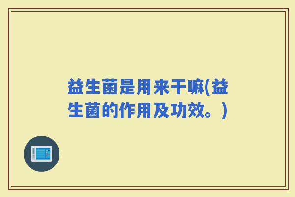 益生菌是用来干嘛(益生菌的作用及功效。)