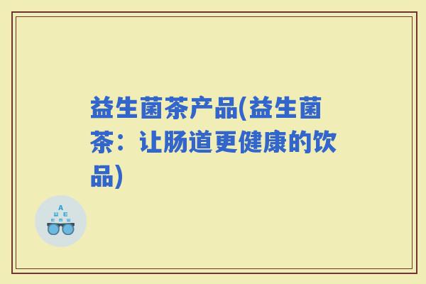 益生菌茶产品(益生菌茶：让肠道更健康的饮品)