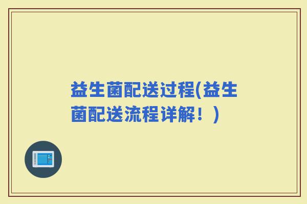 益生菌配送过程(益生菌配送流程详解！)