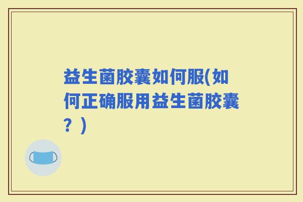 益生菌胶囊如何服(如何正确服用益生菌胶囊？)