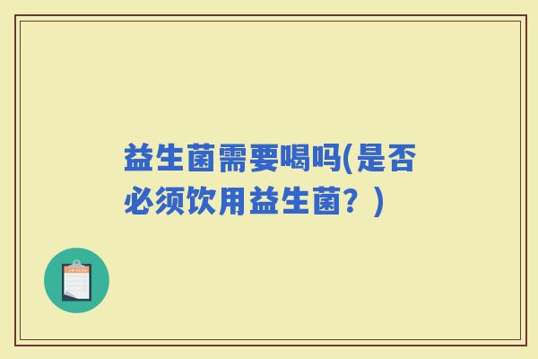 益生菌需要喝吗(是否必须饮用益生菌？)