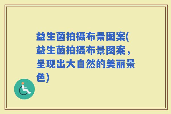 益生菌拍摄布景图案(益生菌拍摄布景图案，呈现出大自然的美丽景色)