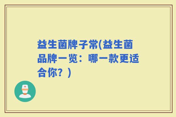 益生菌牌子常(益生菌品牌一览：哪一款更适合你？)