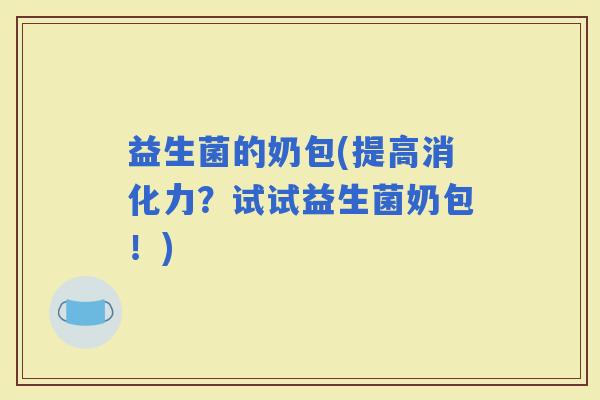 益生菌的奶包(提高消化力？试试益生菌奶包！)