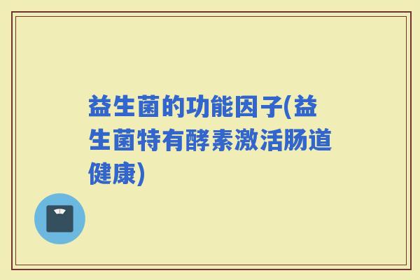益生菌的功能因子(益生菌特有酵素激活肠道健康)