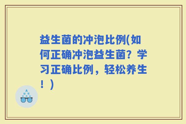 益生菌的冲泡比例(如何正确冲泡益生菌？学习正确比例，轻松养生！)