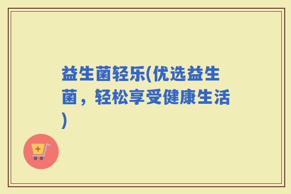 益生菌轻乐(优选益生菌，轻松享受健康生活)