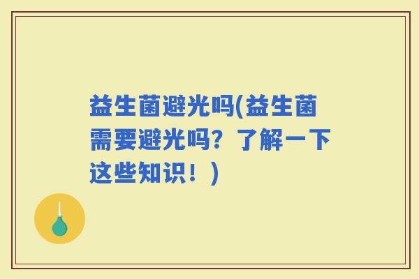 益生菌避光吗(益生菌需要避光吗？了解一下这些知识！)