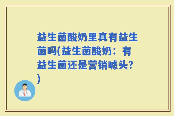 益生菌酸奶里真有益生菌吗(益生菌酸奶：有益生菌还是营销噱头？)