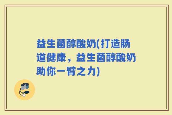 益生菌醇酸奶(打造肠道健康，益生菌醇酸奶助你一臂之力)