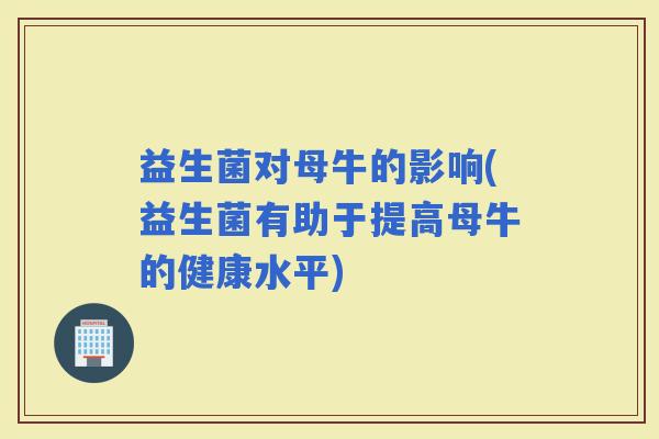 益生菌对母牛的影响(益生菌有助于提高母牛的健康水平)