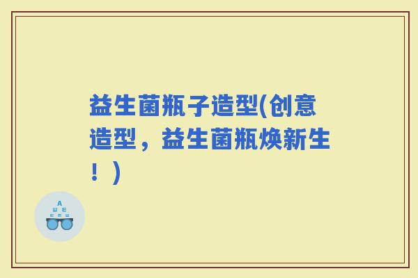 益生菌瓶子造型(创意造型，益生菌瓶焕新生！)