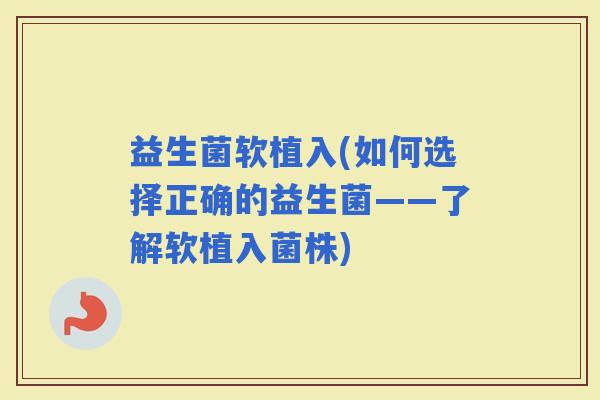 益生菌软植入(如何选择正确的益生菌——了解软植入菌株)
