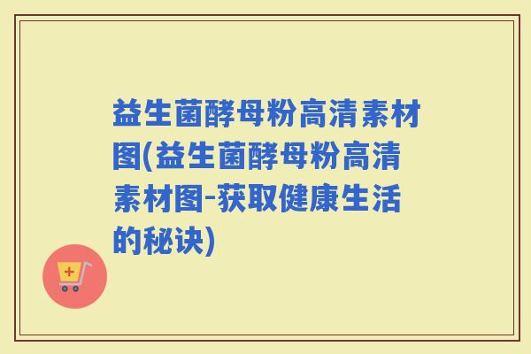 益生菌酵母粉高清素材图(益生菌酵母粉高清素材图-获取健康生活的秘诀)