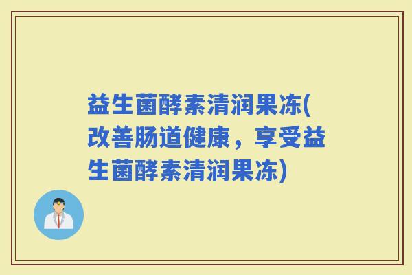 益生菌酵素清润果冻(改善肠道健康，享受益生菌酵素清润果冻)