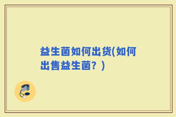 益生菌如何出货(如何出售益生菌？)