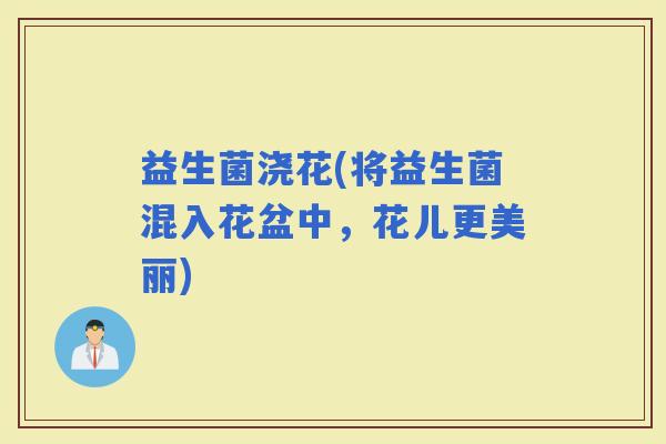 益生菌浇花(将益生菌混入花盆中，花儿更美丽)