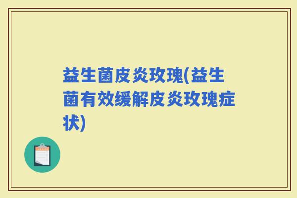 益生菌皮炎玫瑰(益生菌有效缓解皮炎玫瑰症状)