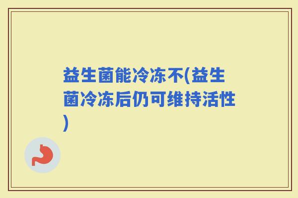 益生菌能冷冻不(益生菌冷冻后仍可维持活性)