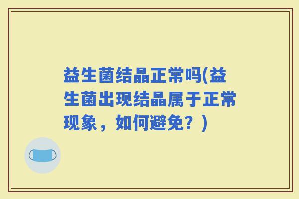 益生菌结晶正常吗(益生菌出现结晶属于正常现象，如何避免？)