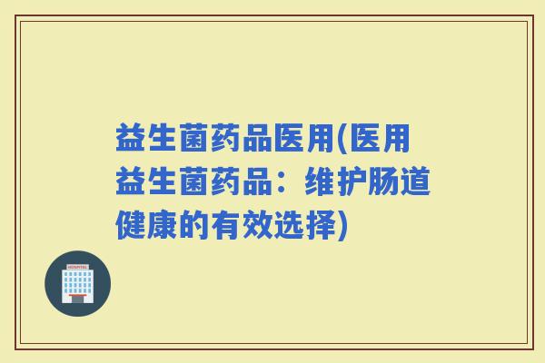 益生菌药品医用(医用益生菌药品：维护肠道健康的有效选择)