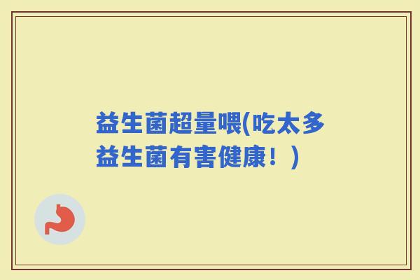 益生菌超量喂(吃太多益生菌有害健康！)