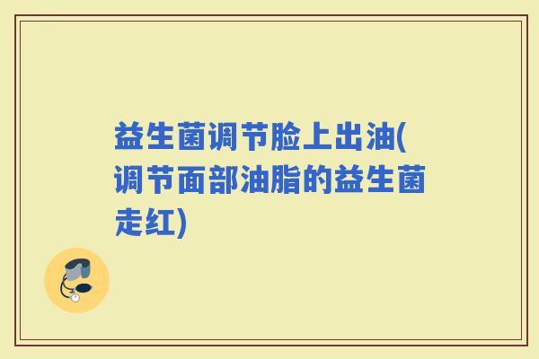 益生菌调节脸上出油(调节面部油脂的益生菌走红)