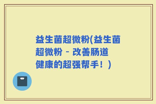 益生菌超微粉(益生菌超微粉 - 改善肠道健康的超强帮手！)