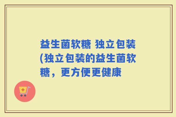 益生菌软糖 独立包装(独立包装的益生菌软糖，更方便更健康