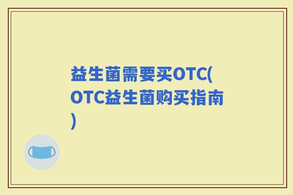 益生菌需要买OTC(OTC益生菌购买指南)