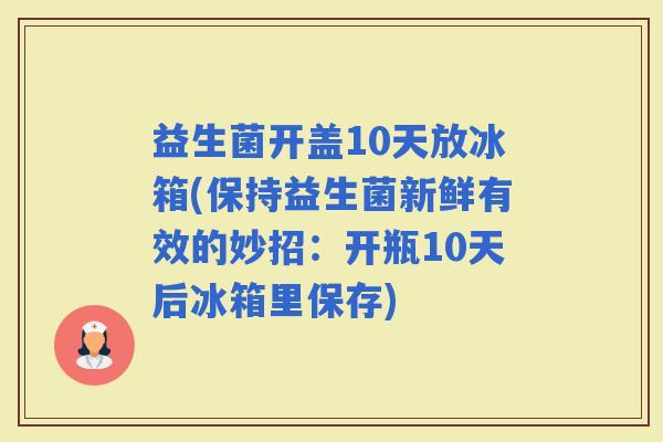 益生菌开盖10天放冰箱(保持益生菌新鲜有效的妙招：开瓶10天后冰箱里保存)