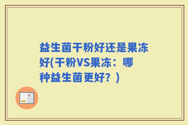 益生菌干粉好还是果冻好(干粉VS果冻：哪种益生菌更好？)