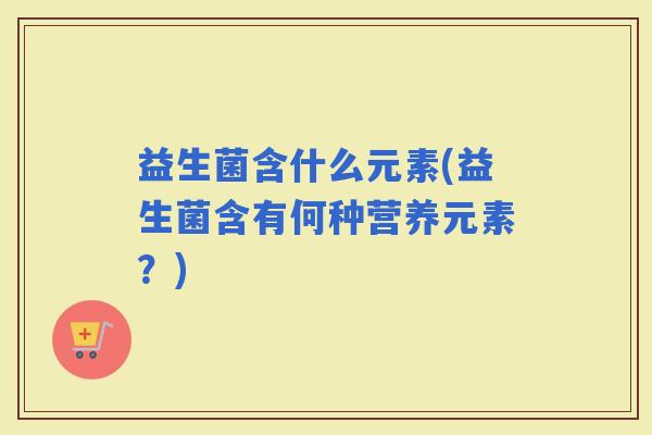益生菌含什么元素(益生菌含有何种营养元素？)